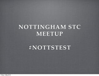 NOTTINGHAM STC
MEETUP
#NOTTSTEST
Friday, 3 May 2013
 