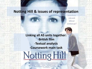 Notting Hill & issues of representation
Linking all AS units together:
-British film
-Textual analysis
-Coursework main task
 