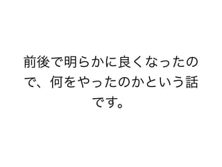 前後で明らかに良くなったの
で、何をやったのかという話
です。
 