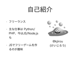 自己紹介
• フリーランス
• 主な仕事は Python/
PHP、今はJS/Node.js
も
• JSでフリーゲームを作
るのが趣味
@kjirou
(けいじろう)
 