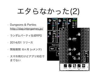 エタらなかった(2)
• Dungeons & Parties 
http://dap.intergames.jp/
• ランダムパーティ生成RPG
• 2014/01 リリース
• 開発期間: 6ヶ月 (+メンテ)
• スマホ用だけどアプリ対応で
きてない
 