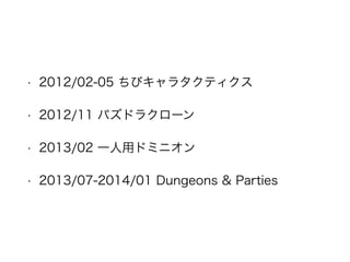 • 2012/02-05 ちびキャラタクティクス
• 2012/11 パズドラクローン
• 2013/02 一人用ドミニオン
• 2013/07-2014/01 Dungeons & Parties
 