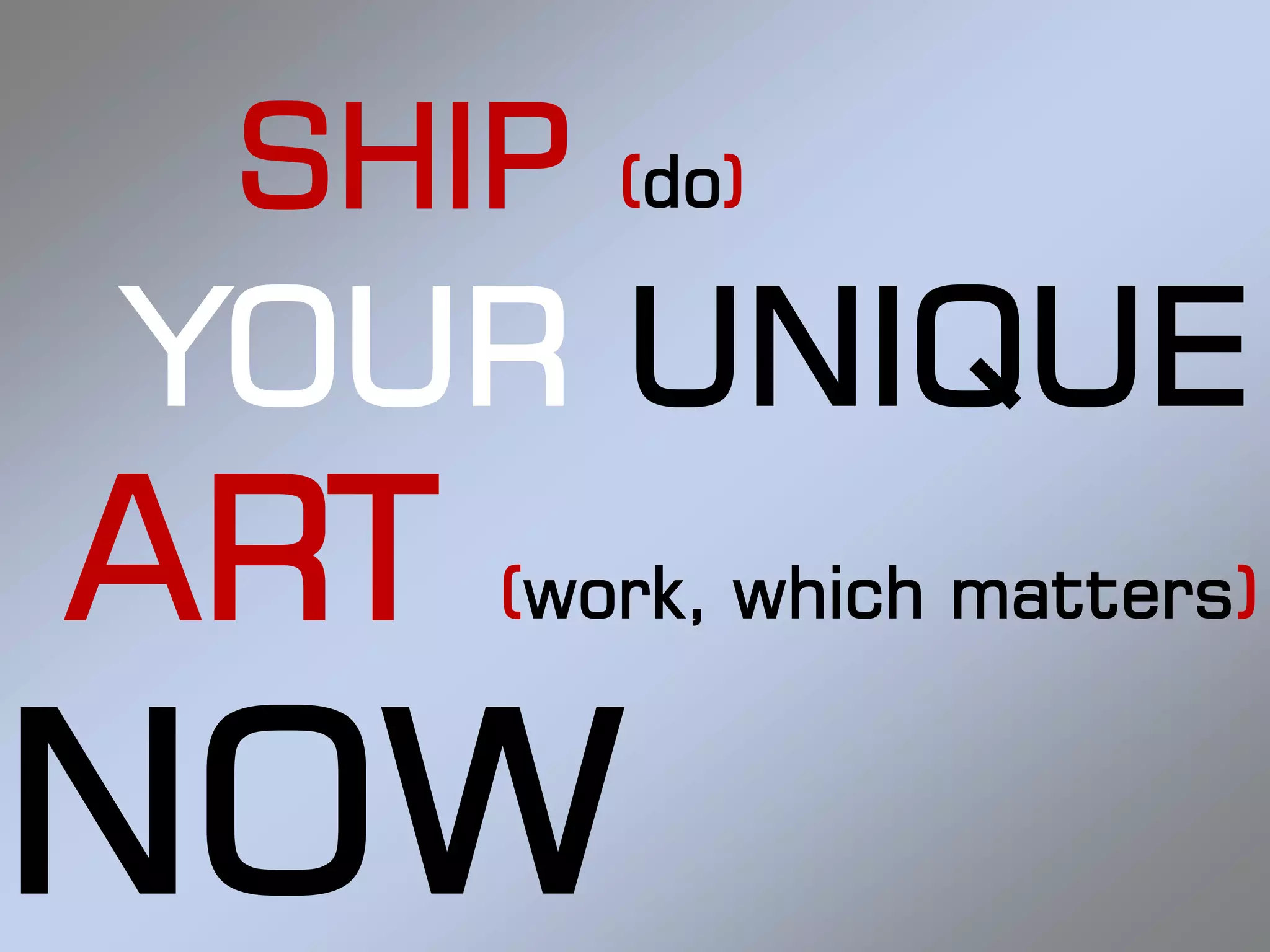 SHIP    (do)

YOUR UNIQUE
ART   (work, which matters)


NOW
 