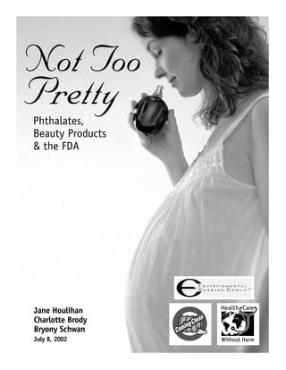 Not Too
Pretty
Phthalates,
Beauty Products
& the FDA




Jane Houlihan
Charlotte Brody
Bryony Schwan
July 8, 2002
 