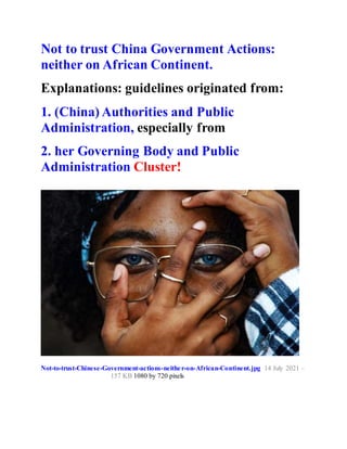 Not to trust China Government Actions:
neither on African Continent.
Explanations: guidelines originated from:
1. (China) Authorities and Public
Administration, especially from
2. her Governing Body and Public
Administration Cluster!
Not-to-trust-Chinese-Government-actions-neither-on-African-Continent.jpg 14 July 2021 –
157 KB 1080 by 720 pixels
 