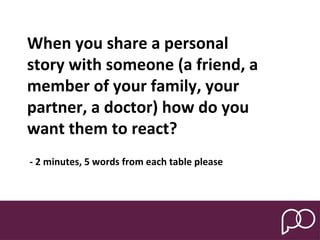When you share a personal
story with someone (a friend, a
member of your family, your
partner, a doctor) how do you
want them to react?
- 2 minutes, 5 words from each table please
 