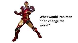 What would Iron Man
do to change the
world?
 