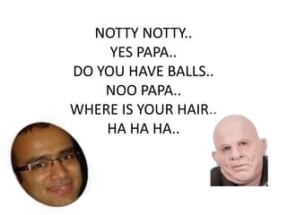 NOTTY NOTTY..
     YES PAPA..
DO YOU HAVE BALLS..
    NOO PAPA..
WHERE IS YOUR HAIR..
    HA HA HA..
 