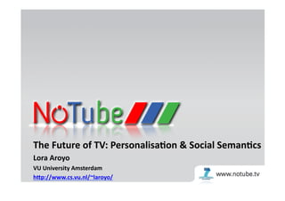 The	
  Future	
  of	
  TV:	
  Personalisa3on	
  &	
  Social	
  Seman3cs	
  	
  
Lora	
  Aroyo	
  
VU	
  University	
  Amsterdam	
  
h>p://www.cs.vu.nl/~laroyo/	
  	
  
1	
     Future	
  of	
  TV:	
  Personaliza7on	
  &	
  Social	
  Seman7cs	
  	
  h=p://notube.tv	
  	
     Lora	
  Aroyo	
  
 