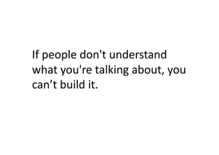 If	
  people	
  don't	
  understand	
  
what	
  you're	
  talking	
  about,	
  you	
  
can’t	
  build	
  it.	
  	
  
 