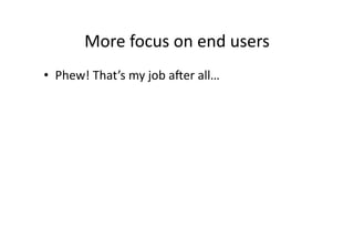 More	
  focus	
  on	
  end	
  users	
  
•  Phew!	
  That’s	
  my	
  job	
  aTer	
  all…	
  
 