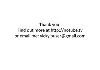 Thank	
  you!	
  
 Find	
  out	
  more	
  at	
  hFp://notube.tv	
  
or	
  email	
  me:	
  vicky.buser@gmail.com	
  
 