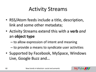 Activity Streams
• RSS/Atom feeds include a title, description,
  link and some other metadata;
• Activity Streams extend ...