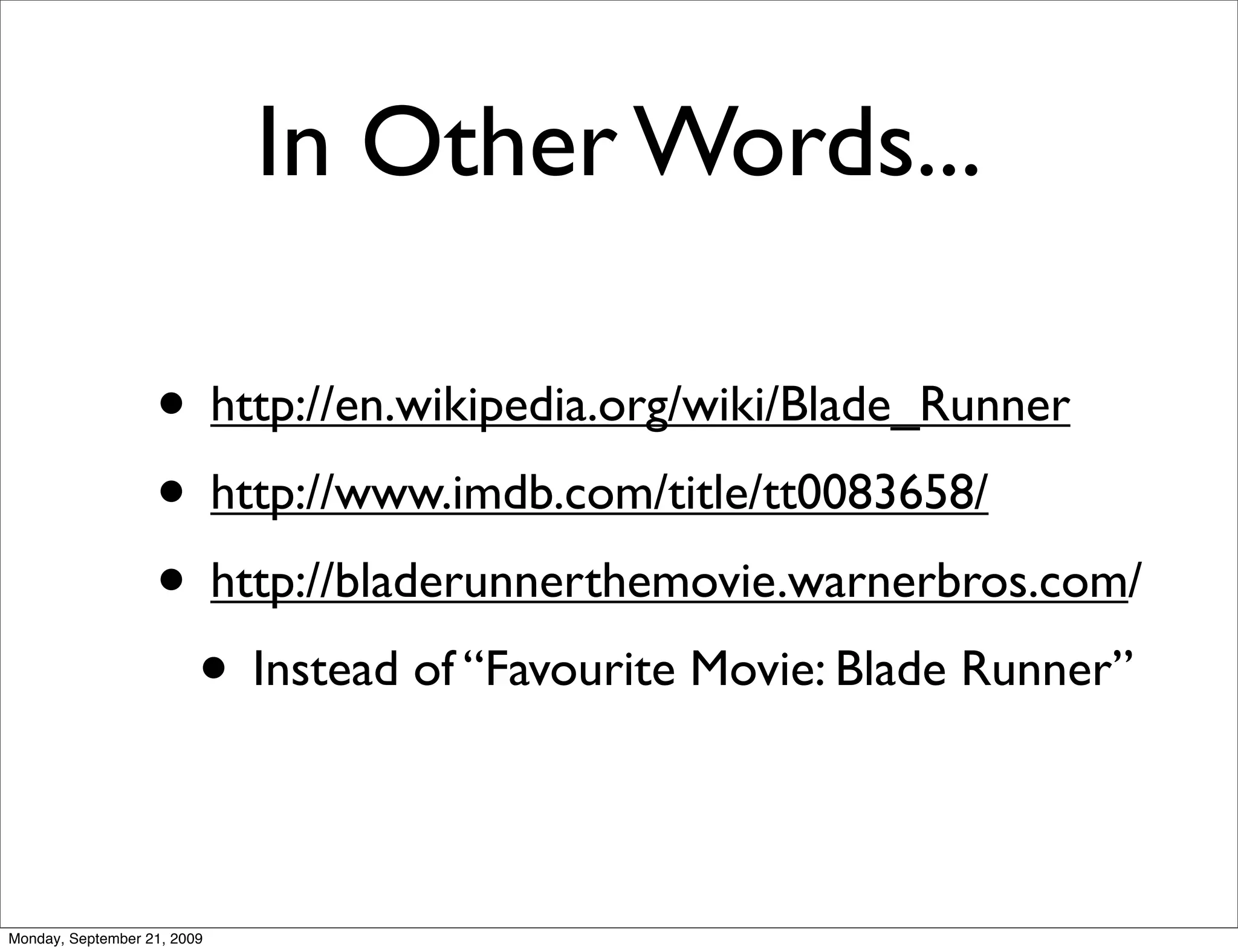 In Other Words...

                   • http://en.wikipedia.org/wiki/Blade_Runner
                   • http://www.imdb.com/title/tt0083658/
                   • http://bladerunnerthemovie.warnerbros.com/
                    • Instead of “Favourite Movie: Blade Runner”

Monday, September 21, 2009
 