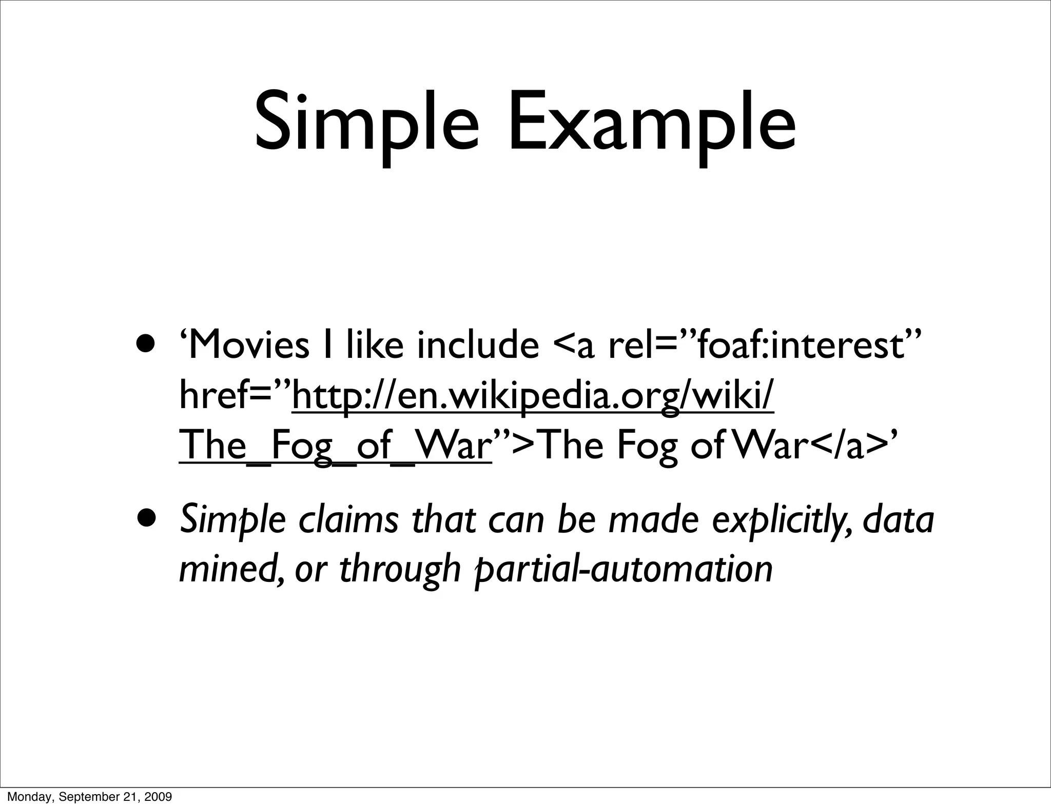 Simple Example

                   • ‘Movies I like include <a rel=”foaf:interest”
                             href=”http://en.wikipedia.org/wiki/
                             The_Fog_of_War”>The Fog of War</a>’
                   • Simple claims that can be made explicitly, data
                             mined, or through partial-automation




Monday, September 21, 2009
 