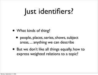 Just identiﬁers?

                   • What kinds of thing?
                    • people, places, series, shows, subject
                               areas, ... anything we can describe
                   • But we don’t like all things equally, how to
                             express weighted relations to a topic?



Monday, September 21, 2009
 