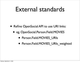 External standards

                   • Reﬁne OpenSocial API to use URI links:
                    • eg. OpenSocial.Person.Field.MOVIES
                        • Person.Field.MOVIES_URIs
                        • Person.Field.MOVIES_URIs_weighted

Monday, September 21, 2009
 