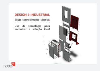 DESIGN é INDUSTRIAL
Exige conhecimento técnico;

Uso de tecnologia para
encontrar a solução ideal
 