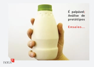 É palpável;
Análise de
protótipos

Ensaios...
 