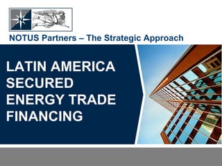 LATIN AMERICA
SECURED
ENERGY TRADE
FINANCING
NOTUS Partners – The Strategic Approach
 