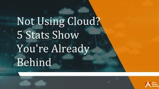 Not Using Cloud?
5 Stats Show
You're Already
Behind
 