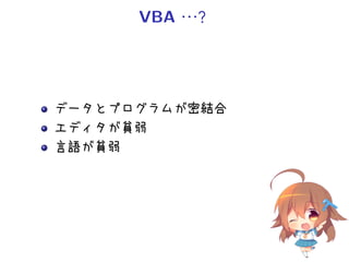 VBA・ ？
         ・・




データとプログラムが密結合
エディタが貧弱
言語が貧弱
 