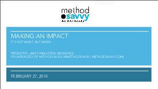 MAKING AN IMPACT
IT’S NOT WHAT, BUT WHEN

PRESENTER: JAKE FINKELSTEIN (@TUNDRO)
FOUNDER/CEO OF METHOD SAVVY (@METHODSAVVY / METHODSAVVY.COM)

FEBRUARY 27, 2014

 