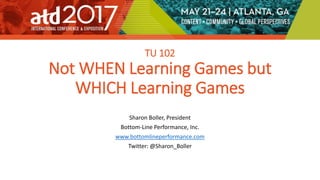 TU 102
Not WHEN Learning Games but
WHICH Learning Games
Sharon Boller, President
Bottom-Line Performance, Inc.
www.bottomlineperformance.com
Twitter: @Sharon_Boller
 