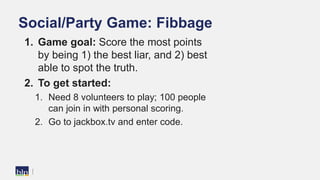 Social/Party Game: Fibbage
1. Game goal: Score the most points
by being 1) the best liar, and 2) best
able to spot the tru...