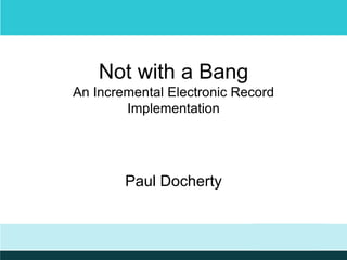 Not with a Bang
An Incremental Electronic Record
Implementation

Paul Docherty

 