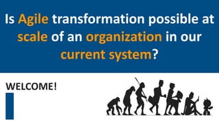 Is Agile transformation possible at
scale of an organization in our
current system?
WELCOME!
 