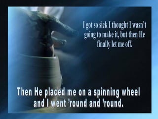 Then He placed me on a spinning wheel  and I went ’round and ’round. I got so sick I thought I wasn’t  going to make it, but then He  finally let me off.  