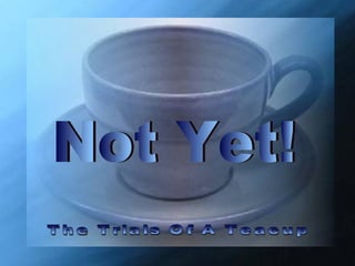 ♫  Turn on your speakers! CLICK TO ADVANCE SLIDES The Trials Of A Teacup Not Yet! 