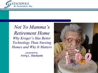 Not Yo Mamma’s
Retirement Home
Why Kroger’s Has Better
Technology Than Nursing
Homes and Why It Matters
presented by
Irving L. Stackpole
 