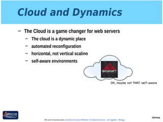 Cloud and Dynamics
➡ The Cloud is a game changer for web servers
➡ The cloud is a dynamic place
➡ automated reconfiguration
➡ horizontal, not vertical scaling
➡ self-aware environments
@jimjag
This work is licensed under a Creative Commons Attribution 3.0 Unported License. - Jim Jagielski - @jimjag
OK, maybe not THAT self-aware
 