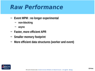 Raw Performance
➡ Event MPM : no longer experimental
➡ non-blocking
➡ async
➡ Faster, more efficient APR
➡ Smaller memory footprint
➡ More efficient data structures (worker and event)
@jimjag
This work is licensed under a Creative Commons Attribution 3.0 Unported License. - Jim Jagielski - @jimjag
 