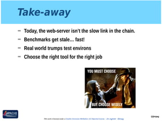 Take-away
➡ Today, the web-server isn’t the slow link in the chain.
➡ Benchmarks get stale… fast!
➡ Real world trumps test environs
➡ Choose the right tool for the right job
@jimjag
This work is licensed under a Creative Commons Attribution 3.0 Unported License. - Jim Jagielski - @jimjag
 