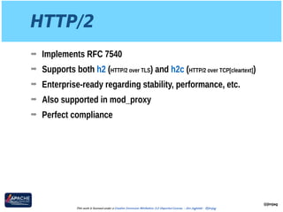 HTTP/2
➡ Implements RFC 7540
➡ Supports both h2 (HTTP/2 over TLS) and h2c (HTTP/2 over TCP[cleartext])
➡ Enterprise-ready regarding stability, performance, etc.
➡ Also supported in mod_proxy
➡ Perfect compliance
@jimjag
This work is licensed under a Creative Commons Attribution 3.0 Unported License. - Jim Jagielski - @jimjag
 