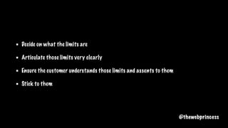 Decide on what the limits are
Articulate those limits very clearly
Ensure the customer understands those limits and assents to them
Stick to them
@thewebprincess
 