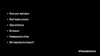Own your mistakes
Don’t make excuses
Take initiative
Be honest
Communicate often
Did I mention be honest?
@thewebprincess
 