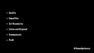 Qualify
Empathise
Set Boundaries
Listen and Respond
Communicate
Proﬁt
@thewebprincess
 