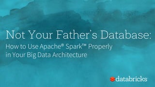 Not Your Father’s Database:
How to Use Apache® Spark™ Properly
in Your Big Data Architecture
 
