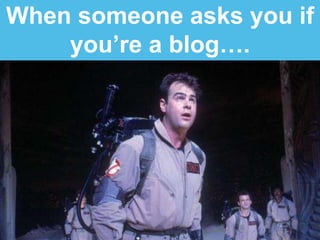 When someone asks you if
you’re a blog….
 