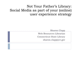 Not Your Father’s Library: Social Media as part of your (online) user experience strategy Sharon Clapp Web Resources Librarian Connecticut State Library [email_address] 