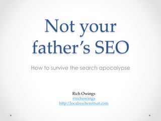 Not your
father’s SEO	
How to survive the search apocalypse
Rich Owings	
@richowings	
h9p://localiswhereitsat.com 	
h9p://bit.ly/notyourfathersseo 	
 