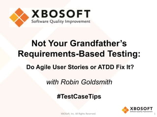 XBOSoft, Inc. All Rights Reserved. 1
Not Your Grandfather’s
Requirements-Based Testing:
Do Agile User Stories or ATDD Fix It?
with Robin Goldsmith
#TestCaseTips
 