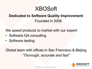 XBOSoft
Dedicated to Software Quality Improvement
Founded in 2006
We speed products to market with our expert:
• Software QA consulting
• Software testing
Global team with offices in San Francisco & Beijing
“Thorough, accurate and fast”
XBOSoft, Inc. All Rights Reserved. 2
 