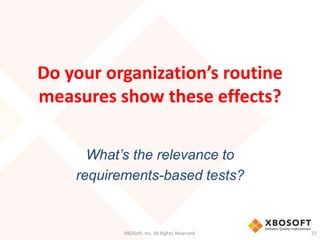 Do your organization’s routine
measures show these effects?
What’s the relevance to
requirements-based tests?
XBOSoft, Inc. All Rights Reserved. 27
 