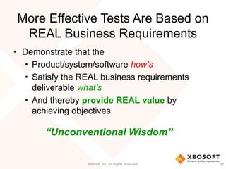 More Effective Tests Are Based on
REAL Business Requirements
• Demonstrate that the
• Product/system/software how’s
• Satisfy the REAL business requirements
deliverable what’s
• And thereby provide REAL value by
achieving objectives
XBOSoft, Inc. All Rights Reserved. 33
“Unconventional Wisdom”
 