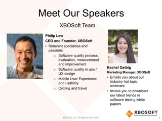 Meet Our Speakers
Philip Lew
CEO and Founder, XBOSoft
• Relevant specialties and
passions
o Software quality process,
evaluation, measurement
and improvement
o Software quality in use /
UX design
o Mobile User Experience
and usability
o Cycling and travel
XBOSoft, Inc. All Rights Reserved. 4
Rachel Geibig
Marketing Manager, XBOSoft
• Emails you about our
industry hot topic
webinars
• Invites you to download
our latest trends in
software testing white
papers
XBOSoft Team
 